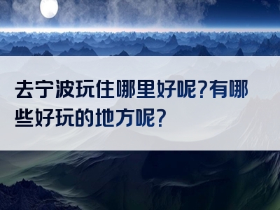 去宁波玩住哪里好呢？有哪些好玩的地方呢？