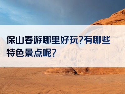 保山春游哪里好玩？有哪些特色景点呢？