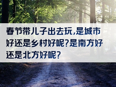 春节带儿子出去玩，是城市好还是乡村好呢？是南方好还是北方好呢？