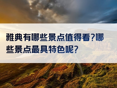 雅典有哪些景点值得看？哪些景点最具特色呢？