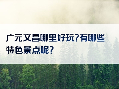 广元文昌哪里好玩？有哪些特色景点呢？