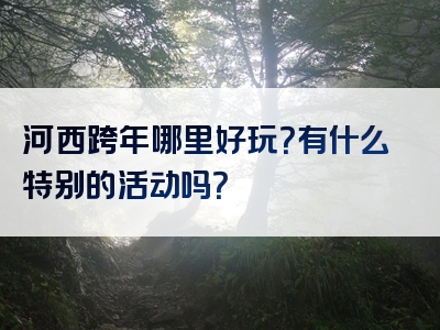 河西跨年哪里好玩？有什么特别的活动吗？