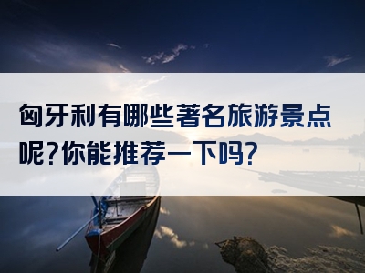 匈牙利有哪些著名旅游景点呢？你能推荐一下吗？