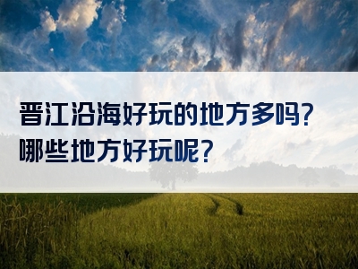 晋江沿海好玩的地方多吗？哪些地方好玩呢？