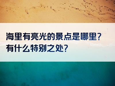 海里有亮光的景点是哪里？有什么特别之处？