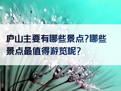庐山主要有哪些景点？哪些景点最值得游览呢？