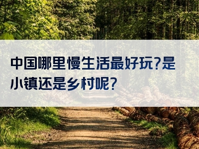 中国哪里慢生活最好玩？是小镇还是乡村呢？