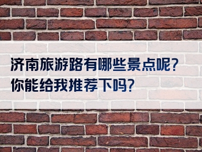 济南旅游路有哪些景点呢？你能给我推荐下吗？