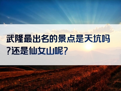 武隆最出名的景点是天坑吗？还是仙女山呢？