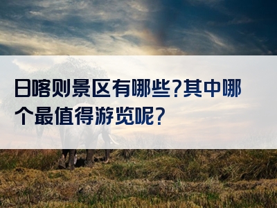 日喀则景区有哪些？其中哪个最值得游览呢？