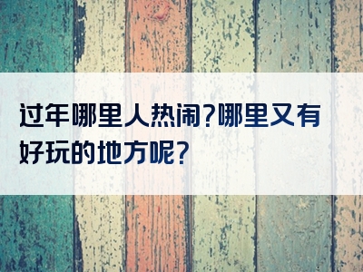 过年哪里人热闹？哪里又有好玩的地方呢？
