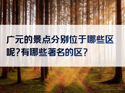 广元的景点分别位于哪些区呢？有哪些著名的区？