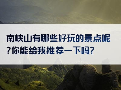 南峡山有哪些好玩的景点呢？你能给我推荐一下吗？