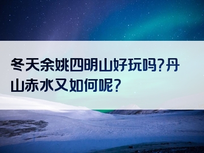 冬天余姚四明山好玩吗？丹山赤水又如何呢？