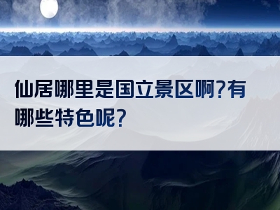仙居哪里是国立景区啊？有哪些特色呢？