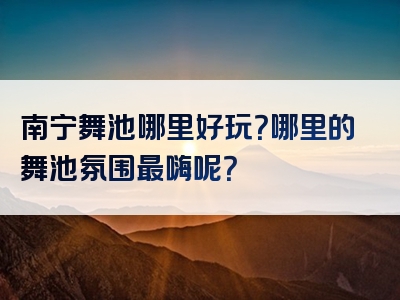 南宁舞池哪里好玩？哪里的舞池氛围最嗨呢？