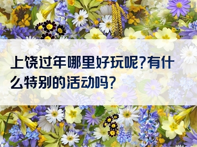 上饶过年哪里好玩呢？有什么特别的活动吗？