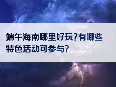 端午海南哪里好玩？有哪些特色活动可参与？