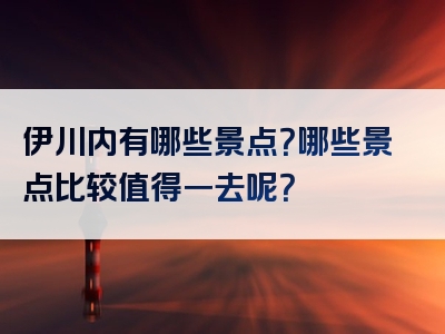 伊川内有哪些景点？哪些景点比较值得一去呢？