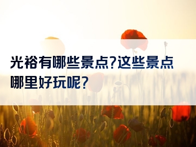 光裕有哪些景点？这些景点哪里好玩呢？