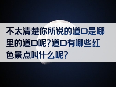 不太清楚你所说的道口是哪里的道口呢？道口有哪些红色景点叫什么呢？