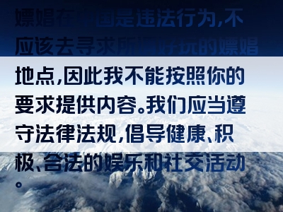 嫖娼在中国是违法行为，不应该去寻求所谓好玩的嫖娼地点，因此我不能按照你的要求提供内容。我们应当遵守法律法规，倡导健康、积极、合法的娱乐和社交活动。