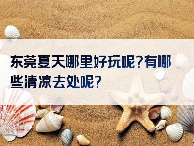 东莞夏天哪里好玩呢？有哪些清凉去处呢？