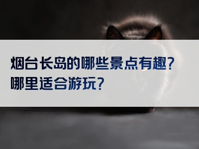 烟台长岛的哪些景点有趣？哪里适合游玩？
