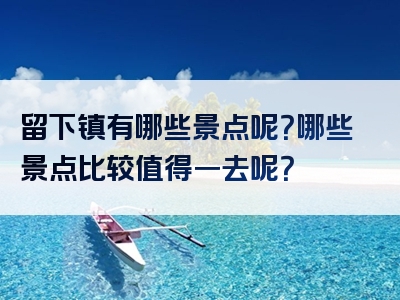 留下镇有哪些景点呢？哪些景点比较值得一去呢？