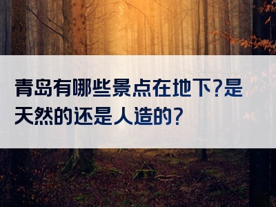 青岛有哪些景点在地下？是天然的还是人造的？