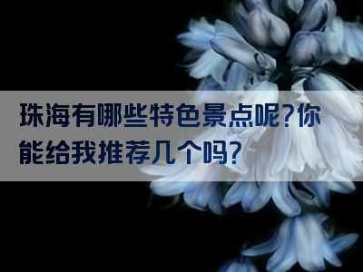 珠海有哪些特色景点呢？你能给我推荐几个吗？