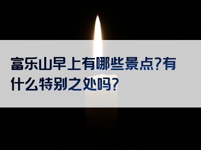 富乐山早上有哪些景点？有什么特别之处吗？