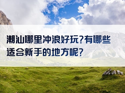 潮汕哪里冲浪好玩？有哪些适合新手的地方呢？