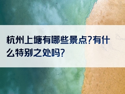 杭州上塘有哪些景点？有什么特别之处吗？