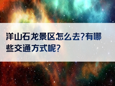 洋山石龙景区怎么去？有哪些交通方式呢？