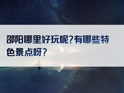 邵阳哪里好玩呢？有哪些特色景点呀？