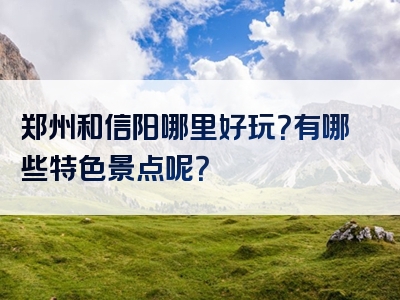 郑州和信阳哪里好玩？有哪些特色景点呢？