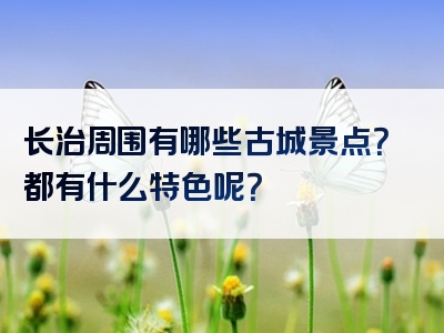 长治周围有哪些古城景点？都有什么特色呢？