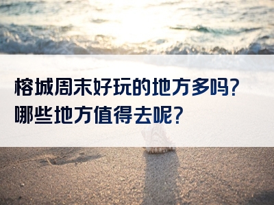 榕城周末好玩的地方多吗？哪些地方值得去呢？