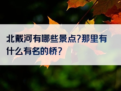 北戴河有哪些景点？那里有什么有名的桥？