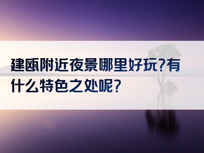 建瓯附近夜景哪里好玩？有什么特色之处呢？