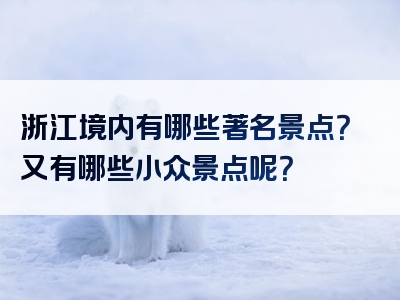 浙江境内有哪些著名景点？又有哪些小众景点呢？