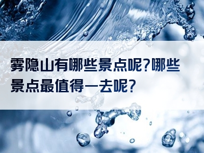 雾隐山有哪些景点呢？哪些景点最值得一去呢？