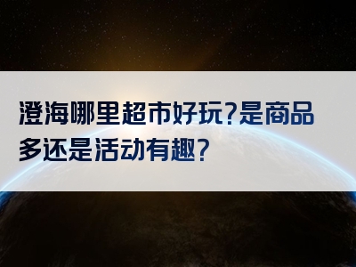 澄海哪里超市好玩？是商品多还是活动有趣？