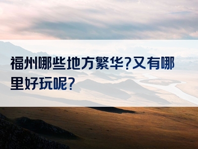 福州哪些地方繁华？又有哪里好玩呢？