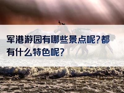 军港游园有哪些景点呢？都有什么特色呢？