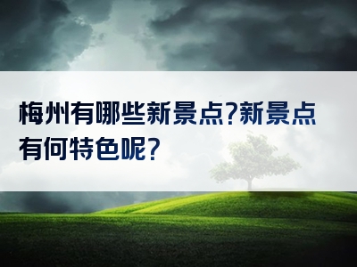 梅州有哪些新景点？新景点有何特色呢？