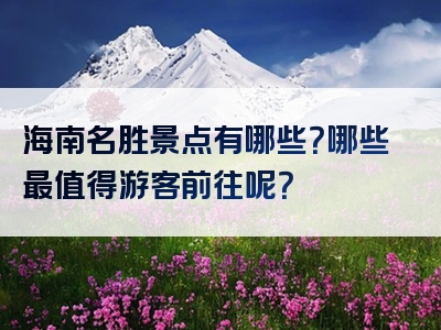 海南名胜景点有哪些？哪些最值得游客前往呢？