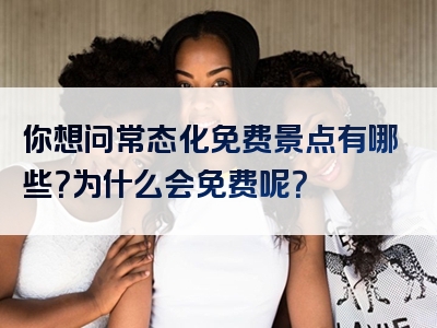 你想问常态化免费景点有哪些？为什么会免费呢？