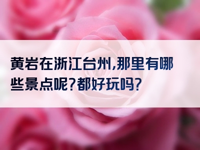 黄岩在浙江台州，那里有哪些景点呢？都好玩吗？